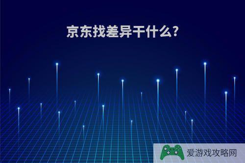 京东找差异干什么?