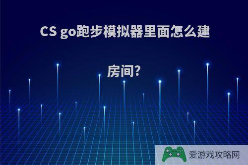 CS go跑步模拟器里面怎么建房间?