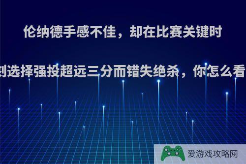 伦纳德手感不佳，却在比赛关键时刻选择强投超远三分而错失绝杀，你怎么看?