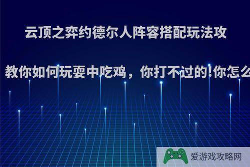 云顶之弈约德尔人阵容搭配玩法攻略，教你如何玩耍中吃鸡，你打不过的!你怎么看?