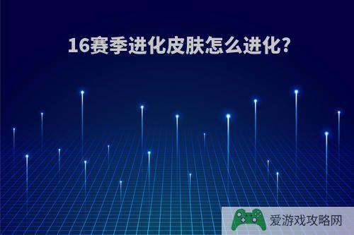 16赛季进化皮肤怎么进化?