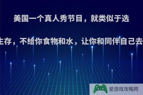 美国一个真人秀节目，就类似于选拔一些人到荒岛上生存，不给你食物和水，让你和同伴自己去找，还有些吃虫子?