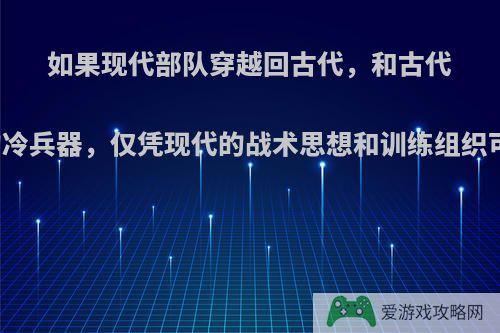 如果现代部队穿越回古代，和古代军队使用同样的冷兵器，仅凭现代的战术思想和训练组织可以降维打击吗?