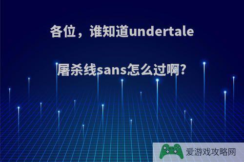 各位，谁知道undertale屠杀线sans怎么过啊?