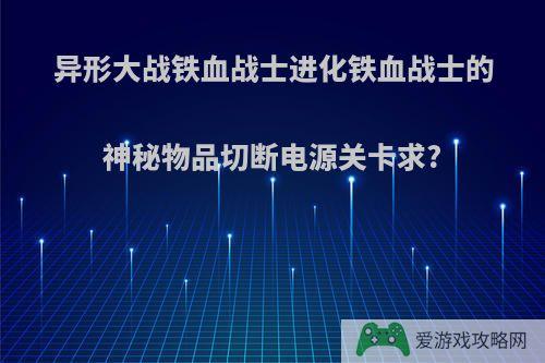 异形大战铁血战士进化铁血战士的神秘物品切断电源关卡求?