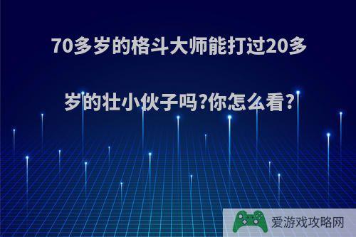 70多岁的格斗大师能打过20多岁的壮小伙子吗?你怎么看?