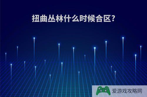 扭曲丛林什么时候合区?