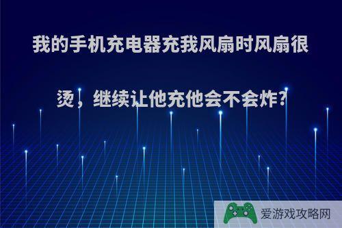 我的手机充电器充我风扇时风扇很烫，继续让他充他会不会炸?