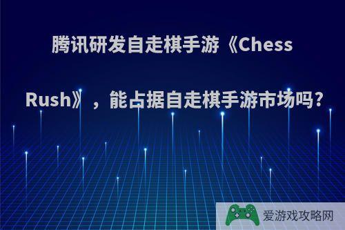 腾讯研发自走棋手游《Chess Rush》，能占据自走棋手游市场吗?