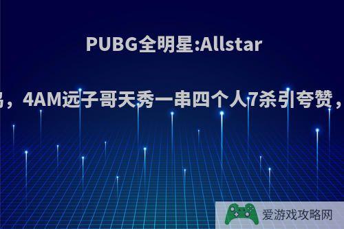 PUBG全明星:Allstars8杀拿下首鸡，4AM远子哥天秀一串四个人7杀引夸赞，他实力如何?