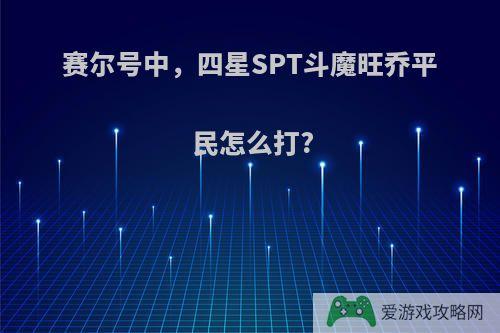 赛尔号中，四星SPT斗魔旺乔平民怎么打?