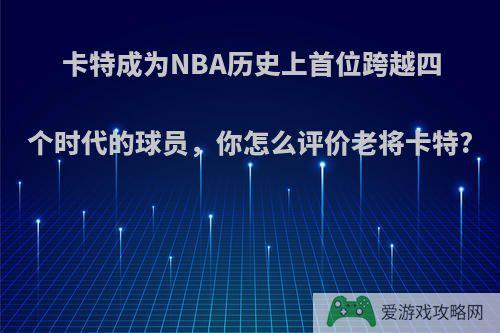 卡特成为NBA历史上首位跨越四个时代的球员，你怎么评价老将卡特?