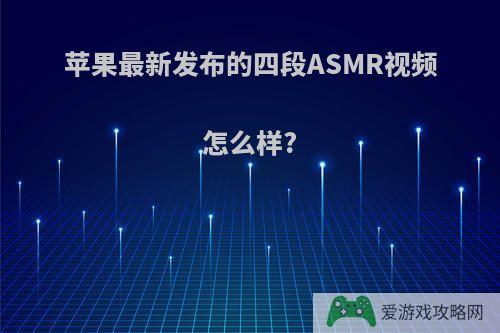 苹果最新发布的四段ASMR视频怎么样?