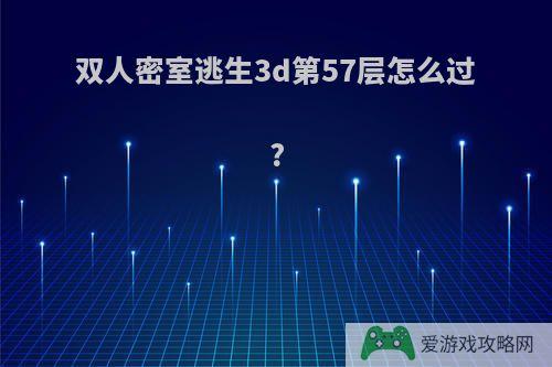 双人密室逃生3d第57层怎么过?