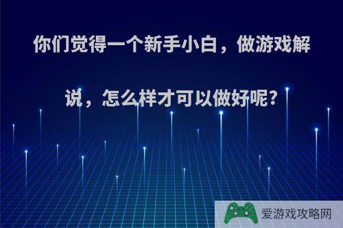 你们觉得一个新手小白，做游戏解说，怎么样才可以做好呢?