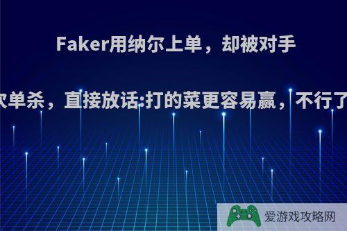 Faker用纳尔上单，却被对手多次单杀，直接放话:打的菜更容易赢，不行了吗?