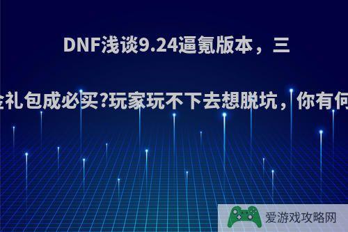 DNF浅谈9.24逼氪版本，三大氪金礼包成必买?玩家玩不下去想脱坑，你有何看法?