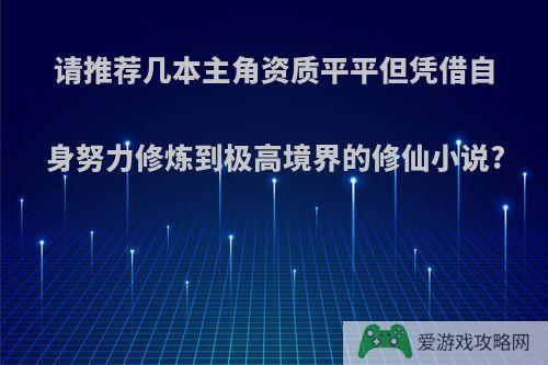 请推荐几本主角资质平平但凭借自身努力修炼到极高境界的修仙小说?