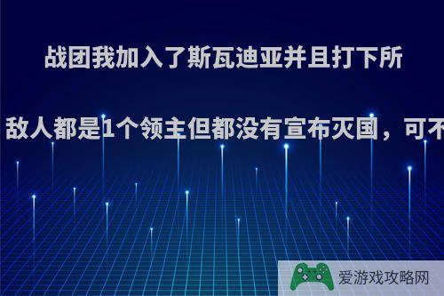 战团我加入了斯瓦迪亚并且打下所有城堡和城镇，敌人都是1个领主但都没有宣布灭国，可不可以完成统一?