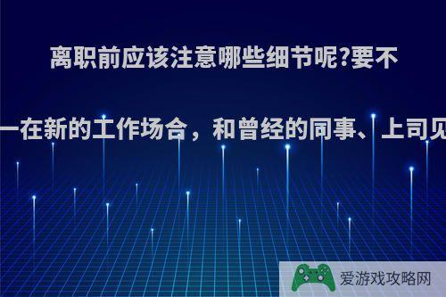 离职前应该注意哪些细节呢?要不要告诉老板我的新去向?万一在新的工作场合，和曾经的同事、上司见面，该如何处理这种关系?