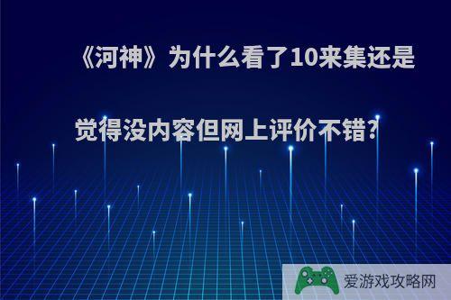 《河神》为什么看了10来集还是觉得没内容但网上评价不错?