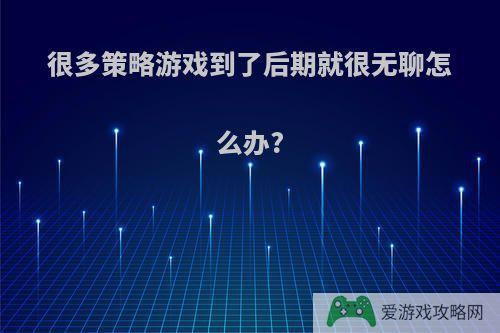 很多策略游戏到了后期就很无聊怎么办?