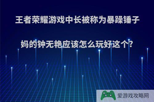 王者荣耀游戏中长被称为暴躁锤子妈的钟无艳应该怎么玩好这个?