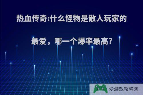 热血传奇:什么怪物是散人玩家的最爱，哪一个爆率最高?