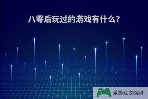 八零后玩过的游戏有什么?