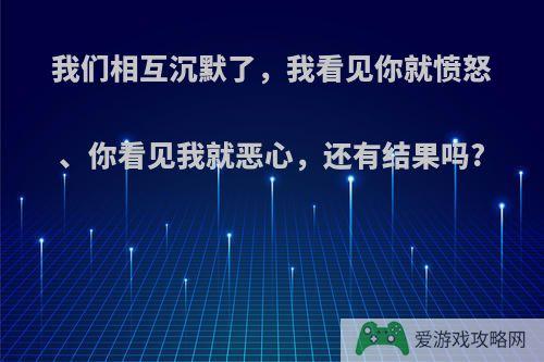 我们相互沉默了，我看见你就愤怒、你看见我就恶心，还有结果吗?