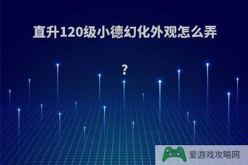 直升120级小德幻化外观怎么弄?