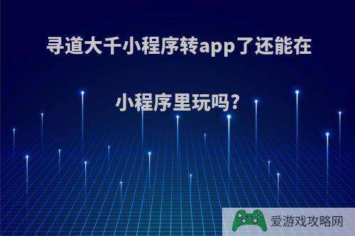 寻道大千小程序转app了还能在小程序里玩吗?