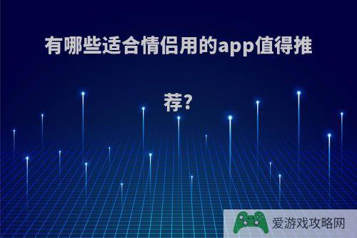 有哪些适合情侣用的app值得推荐?