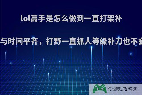 lol高手是怎么做到一直打架补刀也能与时间平齐，打野一直抓人等级补刀也不会落下?