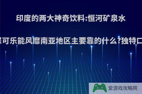 印度的两大神奇饮料:恒河矿泉水和牛尿可乐能风靡南亚地区主要靠的什么?独特口味吗?