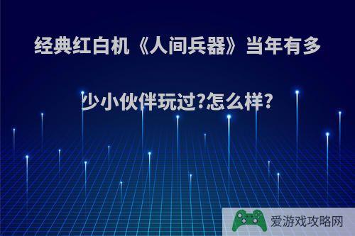 经典红白机《人间兵器》当年有多少小伙伴玩过?怎么样?