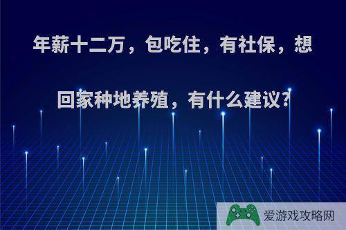 年薪十二万，包吃住，有社保，想回家种地养殖，有什么建议?