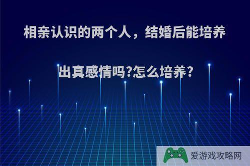 相亲认识的两个人，结婚后能培养出真感情吗?怎么培养?