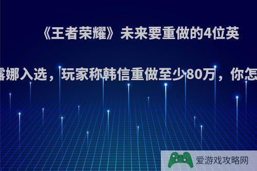 《王者荣耀》未来要重做的4位英雄，露娜入选，玩家称韩信重做至少80万，你怎么看?