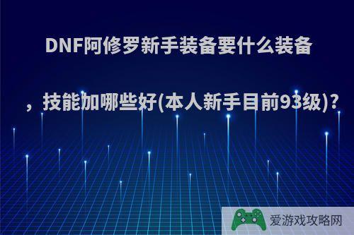 DNF阿修罗新手装备要什么装备，技能加哪些好(本人新手目前93级)?