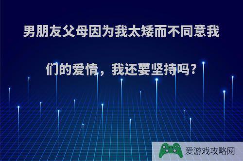 男朋友父母因为我太矮而不同意我们的爱情，我还要坚持吗?