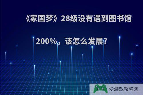 《家国梦》28级没有遇到图书馆200%，该怎么发展?