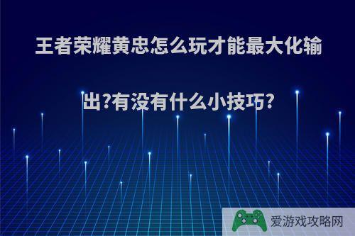 王者荣耀黄忠怎么玩才能最大化输出?有没有什么小技巧?