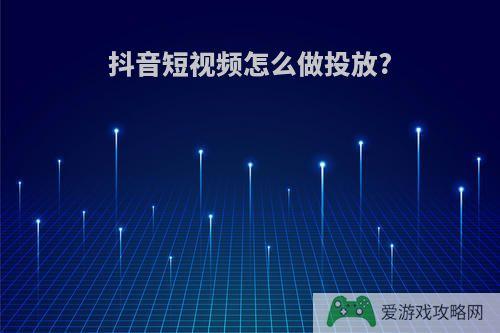 抖音短视频怎么做投放?