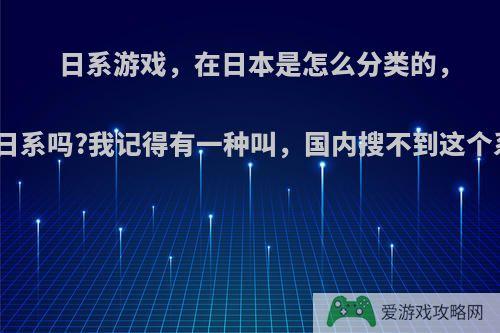 日系游戏，在日本是怎么分类的，也叫日系吗?我记得有一种叫，国内搜不到这个系别?