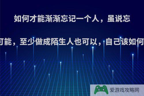 如何才能渐渐忘记一个人，虽说忘记不可能，至少做成陌生人也可以，自己该如何做到?