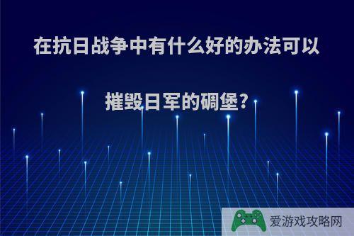 在抗日战争中有什么好的办法可以摧毁日军的碉堡?