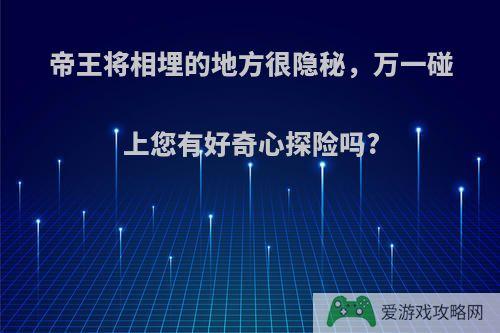 帝王将相埋的地方很隐秘，万一碰上您有好奇心探险吗?