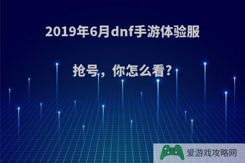 2019年6月dnf手游体验服抢号，你怎么看?