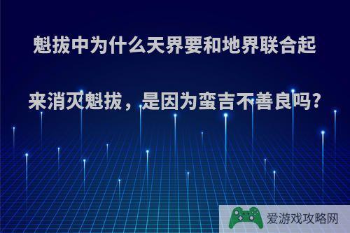 魁拔中为什么天界要和地界联合起来消灭魁拔，是因为蛮吉不善良吗?